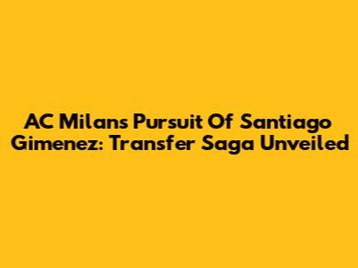 AC Milan's Pursuit Of Santiago Gimenez: Transfer Saga Unveiled