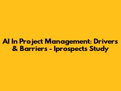 AI In Project Management: Drivers & Barriers - Iprospects Study