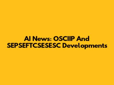 AI News: OSCIIP And SEPSEFTCSESESC Developments