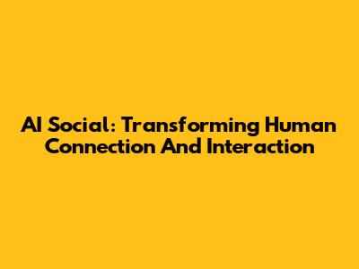 AI Social: Transforming Human Connection And Interaction