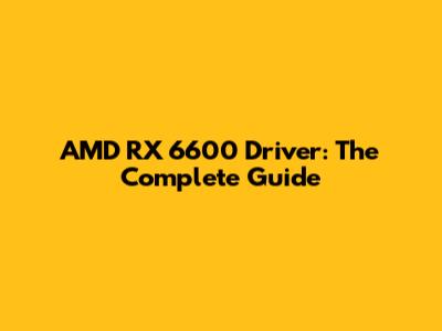 AMD RX 6600 Driver: The Complete Guide