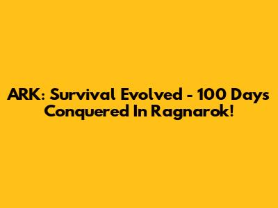 ARK: Survival Evolved - 100 Days Conquered In Ragnarok!