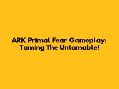 ARK Primal Fear Gameplay: Taming The Untamable!