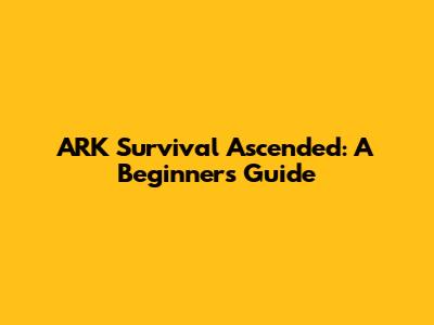 ARK Survival Ascended: A Beginner's Guide