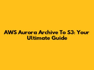 AWS Aurora Archive To S3: Your Ultimate Guide