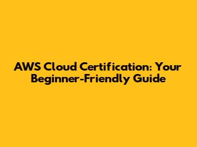 AWS Cloud Certification: Your Beginner-Friendly Guide