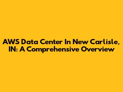 AWS Data Center In New Carlisle, IN: A Comprehensive Overview