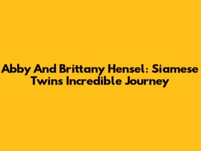 Abby And Brittany Hensel: Siamese Twins' Incredible Journey