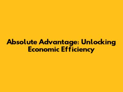 Absolute Advantage: Unlocking Economic Efficiency