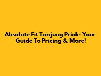 Absolute Fit Tanjung Priok: Your Guide To Pricing & More!