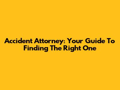 Accident Attorney: Your Guide To Finding The Right One