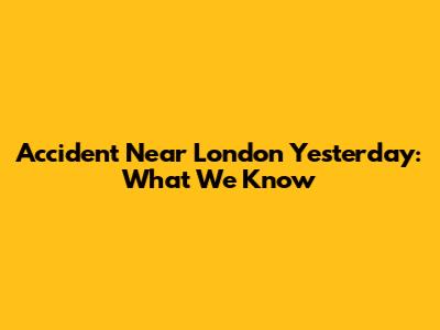 Accident Near London Yesterday: What We Know