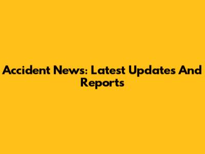 Accident News: Latest Updates And Reports
