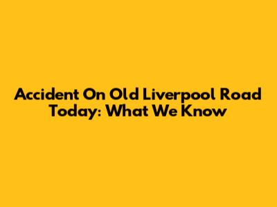 Accident On Old Liverpool Road Today: What We Know
