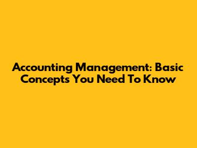 Accounting Management: Basic Concepts You Need To Know