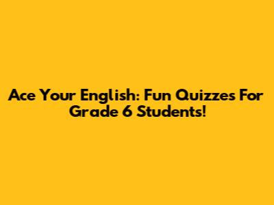 Ace Your English: Fun Quizzes For Grade 6 Students!