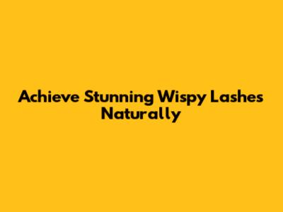 Achieve Stunning Wispy Lashes Naturally