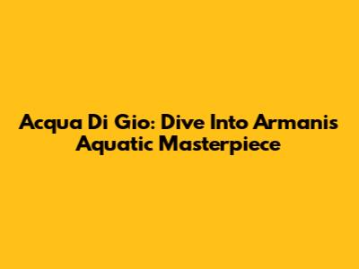 Acqua Di Gio: Dive Into Armani's Aquatic Masterpiece