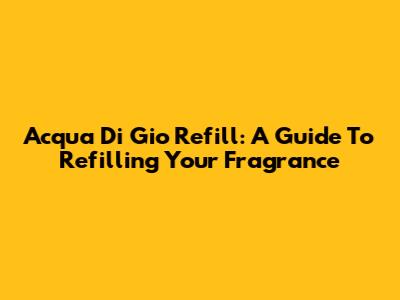 Acqua Di Gio Refill: A Guide To Refilling Your Fragrance