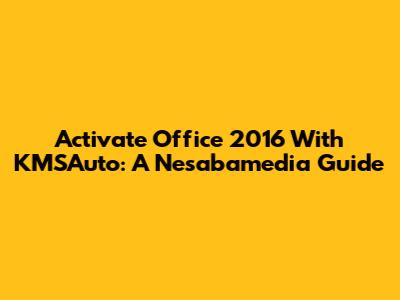 Activate Office 2016 With KMSAuto: A Nesabamedia Guide