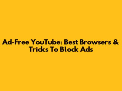 Ad-Free YouTube: Best Browsers & Tricks To Block Ads