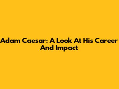 Adam Caesar: A Look At His Career And Impact