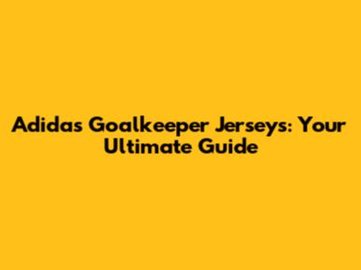 Adidas Goalkeeper Jerseys: Your Ultimate Guide
