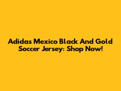 Adidas Mexico Black And Gold Soccer Jersey: Shop Now!