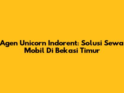 Agen Unicorn Indorent: Solusi Sewa Mobil Di Bekasi Timur