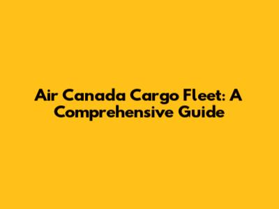 Air Canada Cargo Fleet: A Comprehensive Guide