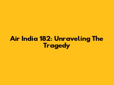 Air India 182: Unraveling The Tragedy