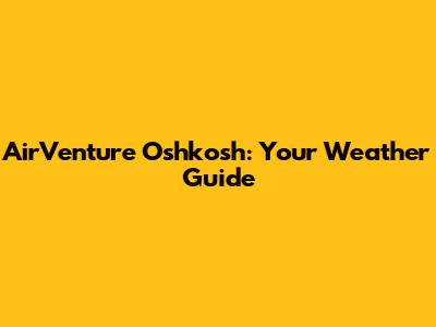 AirVenture Oshkosh: Your Weather Guide