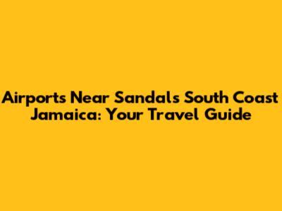 Airports Near Sandals South Coast Jamaica: Your Travel Guide