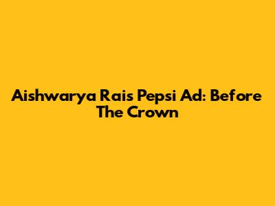 Aishwarya Rai's Pepsi Ad: Before The Crown