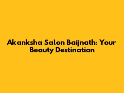 Akanksha Salon Baijnath: Your Beauty Destination