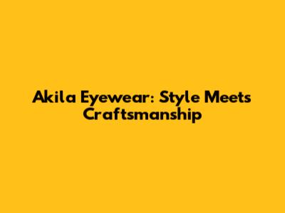 Akila Eyewear: Style Meets Craftsmanship