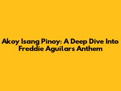 Akoy Isang Pinoy: A Deep Dive Into Freddie Aguilar's Anthem