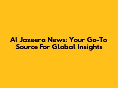 Al Jazeera News: Your Go-To Source For Global Insights