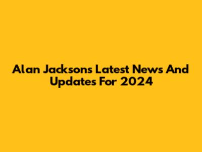 Alan Jackson's Latest News And Updates For 2024