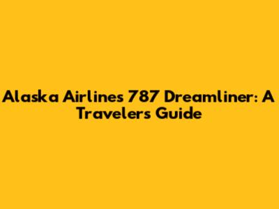 Alaska Airlines' 787 Dreamliner: A Traveler's Guide