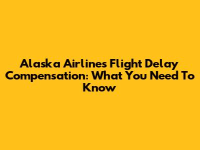 Alaska Airlines Flight Delay Compensation: What You Need To Know