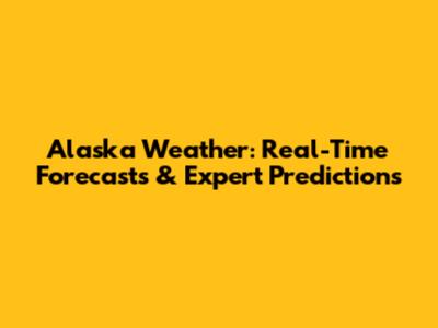 Alaska Weather: Real-Time Forecasts & Expert Predictions