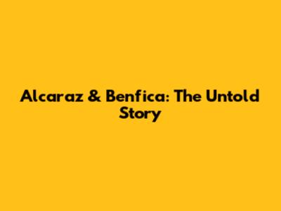 Alcaraz & Benfica: The Untold Story