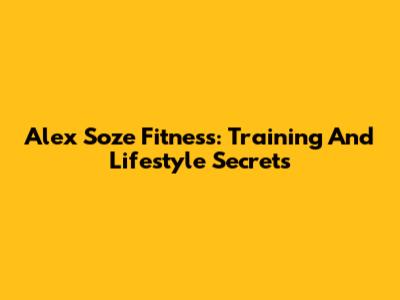 Alex Soze Fitness: Training And Lifestyle Secrets