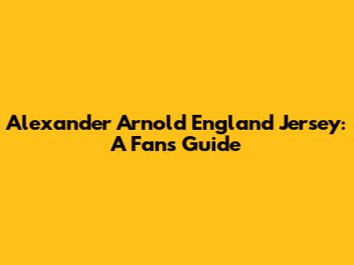 Alexander Arnold England Jersey: A Fan's Guide