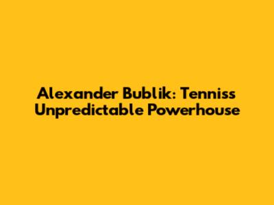 Alexander Bublik: Tennis's Unpredictable Powerhouse