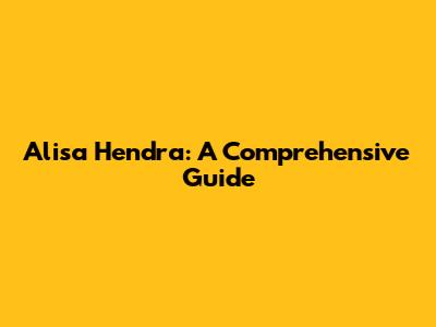 Alisa Hendra: A Comprehensive Guide