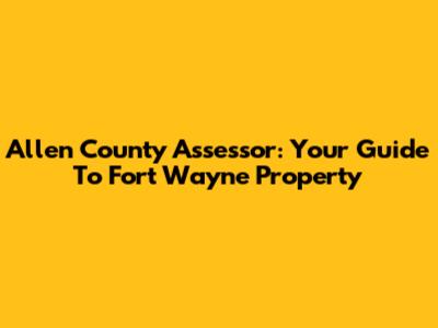 Allen County Assessor: Your Guide To Fort Wayne Property