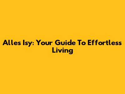Alles Isy: Your Guide To Effortless Living
