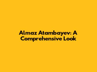 Almaz Atambayev: A Comprehensive Look